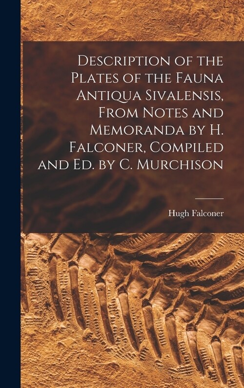Description of the Plates of the Fauna Antiqua Sivalensis, From Notes and Memoranda by H. Falconer, Compiled and Ed. by C. Murchison (Hardcover)