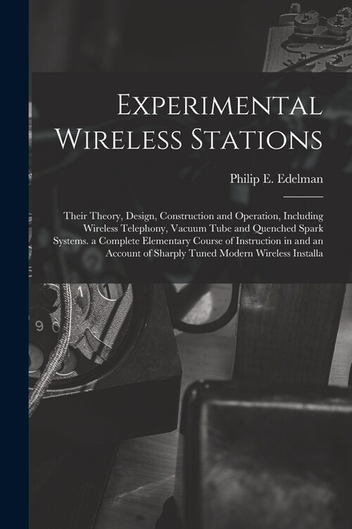 Experimental Wireless Stations: Their Theory, Design, Construction and Operation, Including Wireless Telephony, Vacuum Tube and Quenched Spark Systems (Paperback)