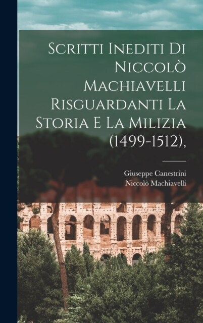 Scritti Inediti Di Niccol?Machiavelli Risguardanti La Storia E La Milizia (1499-1512), (Hardcover)