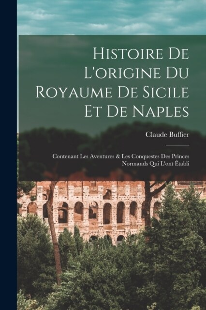 Histoire De Lorigine Du Royaume De Sicile Et De Naples: Contenant Les Aventures & Les Conquestes Des Princes Normands Qui Lont ?abli (Paperback)