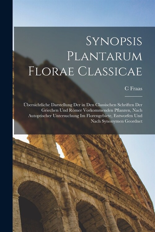 Synopsis Plantarum Florae Classicae: ?ersichtliche Darstellung Der in Den Classischen Schriften Der Griechen Und R?er Vorkommenden Pflanzen, Nach Au (Paperback)