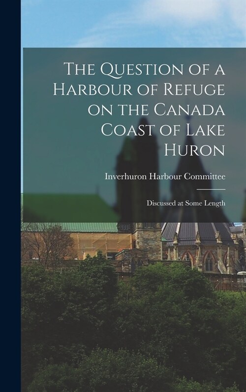 The Question of a Harbour of Refuge on the Canada Coast of Lake Huron: Discussed at Some Length (Hardcover)