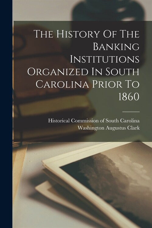 The History Of The Banking Institutions Organized In South Carolina Prior To 1860 (Paperback)