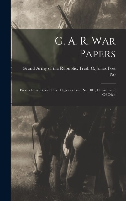 G. A. R. War Papers: Papers Read Before Fred. C. Jones Post, No. 401, Department Of Ohio (Hardcover)