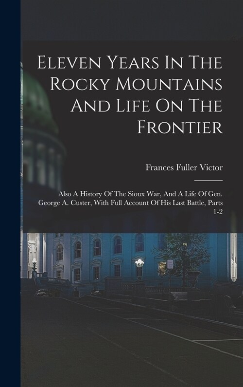 Eleven Years In The Rocky Mountains And Life On The Frontier: Also A History Of The Sioux War, And A Life Of Gen. George A. Custer, With Full Account (Hardcover)