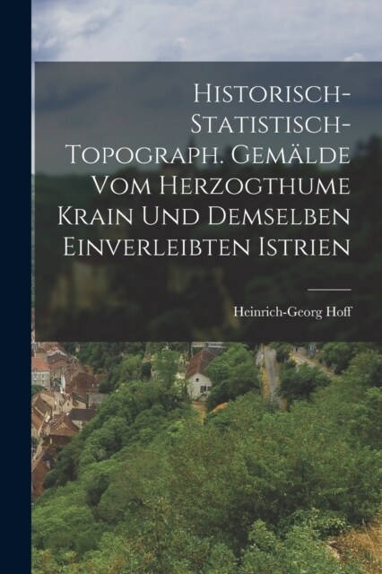 Historisch-statistisch-topograph. Gem?de Vom Herzogthume Krain Und Demselben Einverleibten Istrien (Paperback)