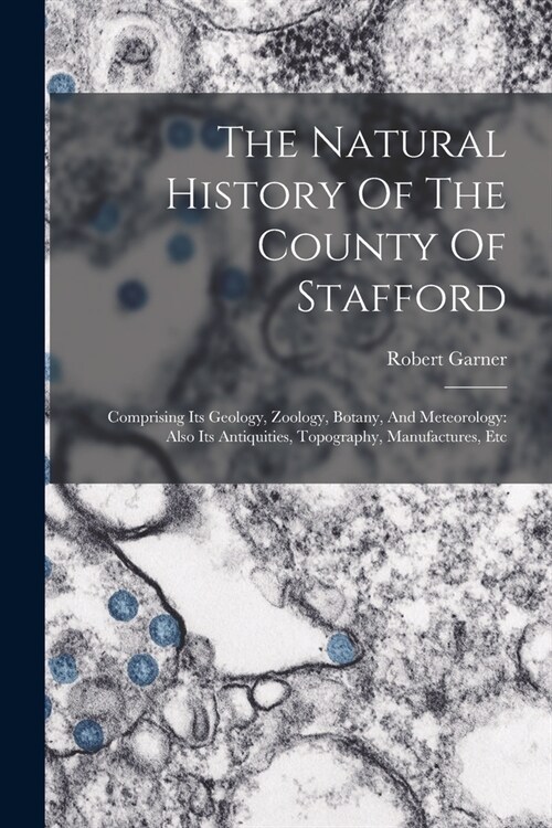 The Natural History Of The County Of Stafford: Comprising Its Geology, Zoology, Botany, And Meteorology: Also Its Antiquities, Topography, Manufacture (Paperback)