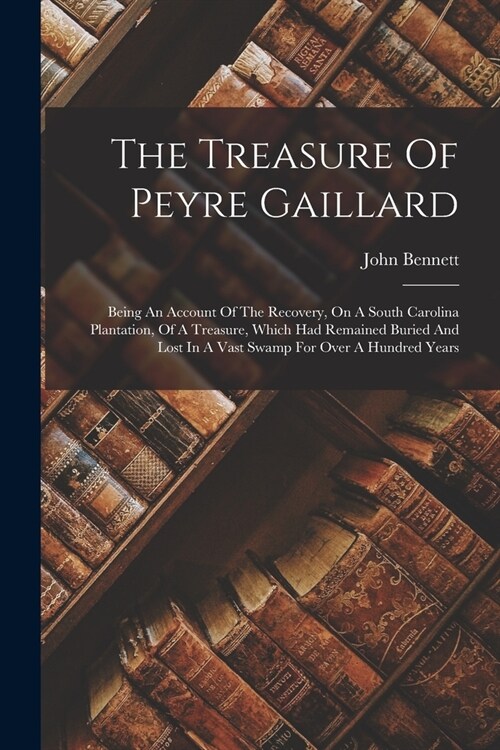 The Treasure Of Peyre Gaillard: Being An Account Of The Recovery, On A South Carolina Plantation, Of A Treasure, Which Had Remained Buried And Lost In (Paperback)