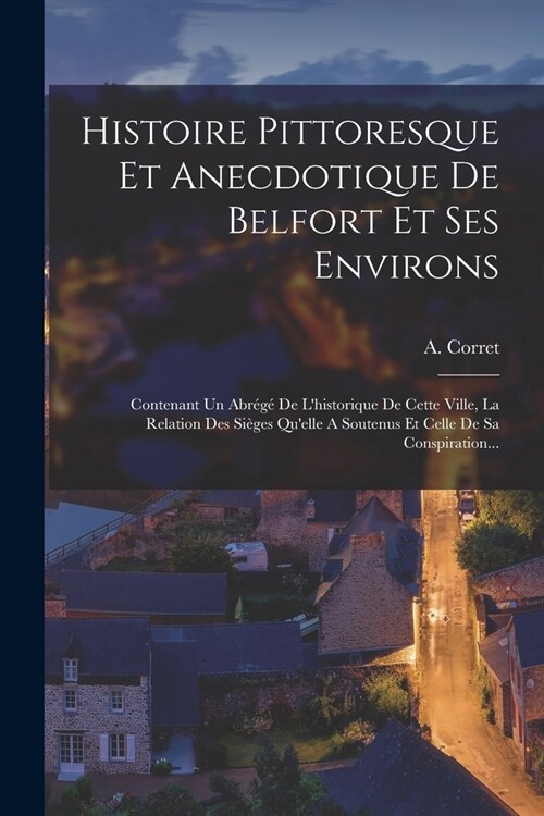 Histoire Pittoresque Et Anecdotique De Belfort Et Ses Environs: Contenant Un Abr??De Lhistorique De Cette Ville, La Relation Des Si?es Quelle A S (Paperback)