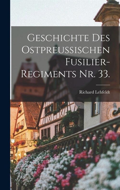 Geschichte des Ostpreu?schen Fusilier-Regiments Nr. 33. (Hardcover)