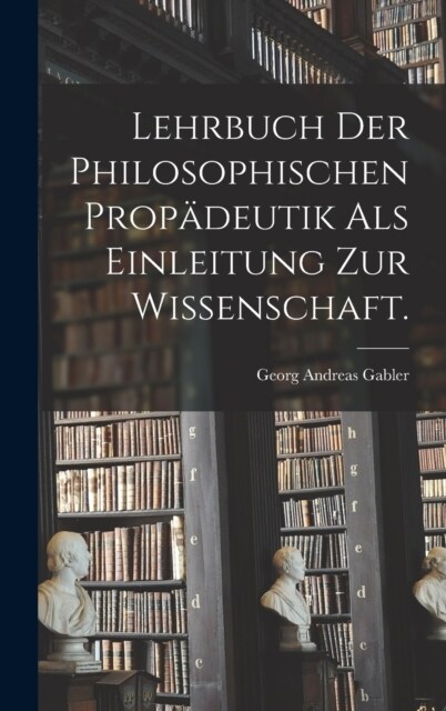 Lehrbuch der philosophischen Prop?eutik als Einleitung zur Wissenschaft. (Hardcover)