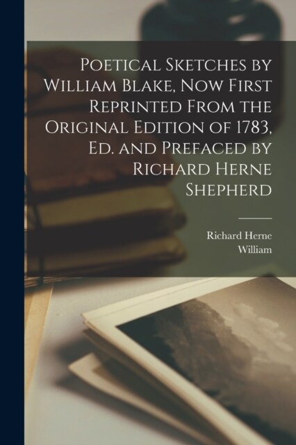 Poetical Sketches by William Blake, Now First Reprinted From the Original Edition of 1783, Ed. and Prefaced by Richard Herne Shepherd (Paperback)