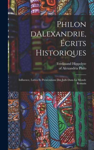 Philon dAlexandrie, ?rits historiques: Influence, luttes et pers?utions des juifs dans le monde romain (Hardcover)