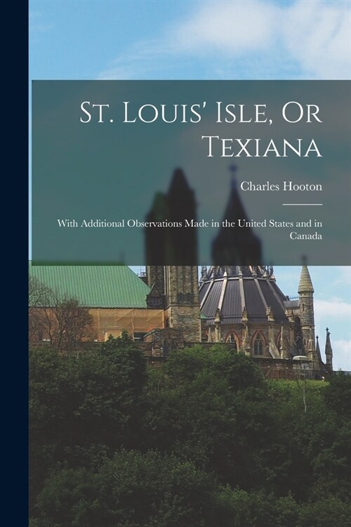 St. Louis Isle, Or Texiana: With Additional Observations Made in the United States and in Canada (Paperback)