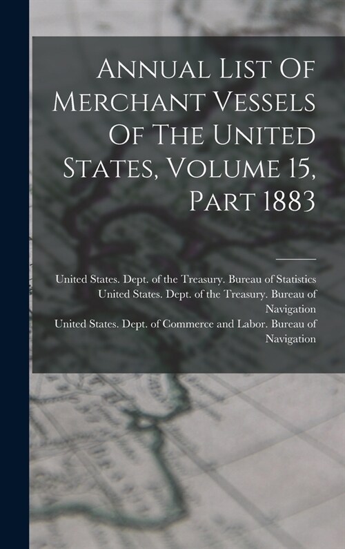 Annual List Of Merchant Vessels Of The United States, Volume 15, Part 1883 (Hardcover)