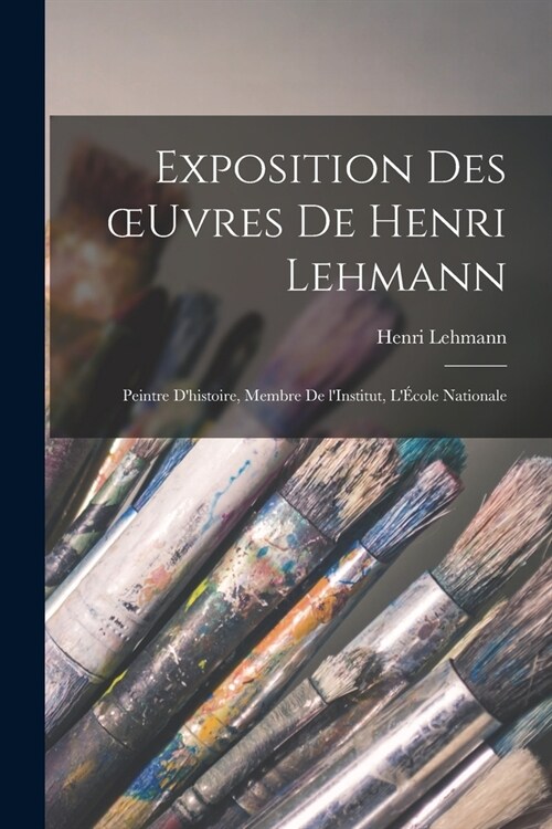 Exposition des oeuvres de Henri Lehmann: Peintre dhistoire, membre de lInstitut, l?ole nationale (Paperback)