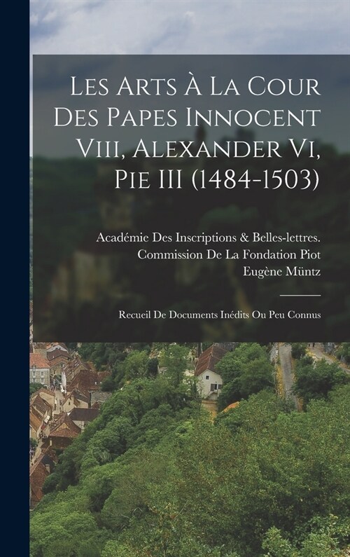 Les Arts ?La Cour Des Papes Innocent Viii, Alexander Vi, Pie III (1484-1503): Recueil De Documents In?its Ou Peu Connus (Hardcover)