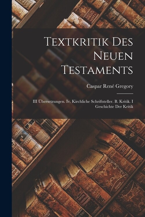 Textkritik Des Neuen Testaments: III ?ersetzungen. Iv. Kirchliche Schriftsteller. B. Kritik. I Geschichte Der Kritik (Paperback)