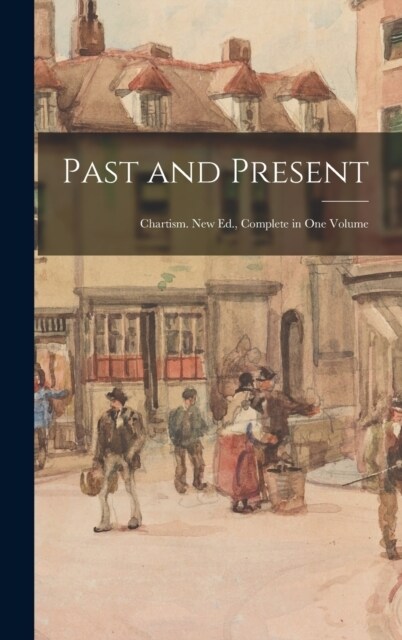 Past and Present: Chartism. New Ed., Complete in One Volume (Hardcover)