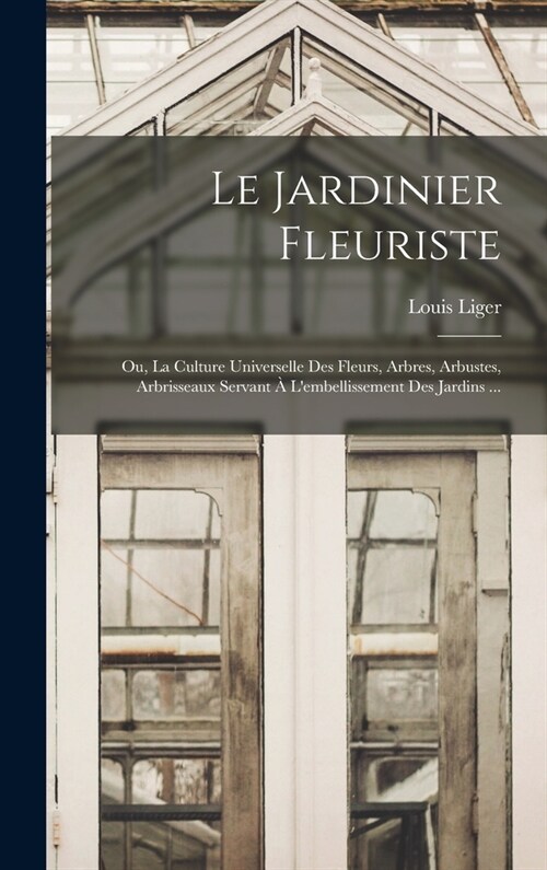 Le Jardinier Fleuriste: Ou, La Culture Universelle Des Fleurs, Arbres, Arbustes, Arbrisseaux Servant ?Lembellissement Des Jardins ... (Hardcover)