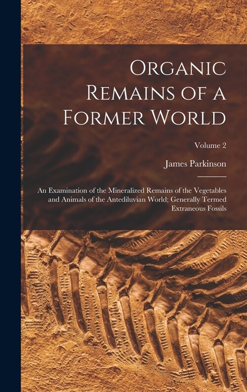 Organic Remains of a Former World: An Examination of the Mineralized Remains of the Vegetables and Animals of the Antediluvian World; Generally Termed (Hardcover)