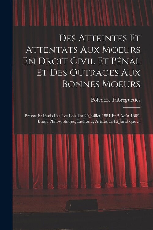 Des Atteintes Et Attentats Aux Moeurs En Droit Civil Et P?al Et Des Outrages Aux Bonnes Moeurs: Pr?us Et Punis Par Les Lois Du 29 Juillet 1881 Et 2 (Paperback)