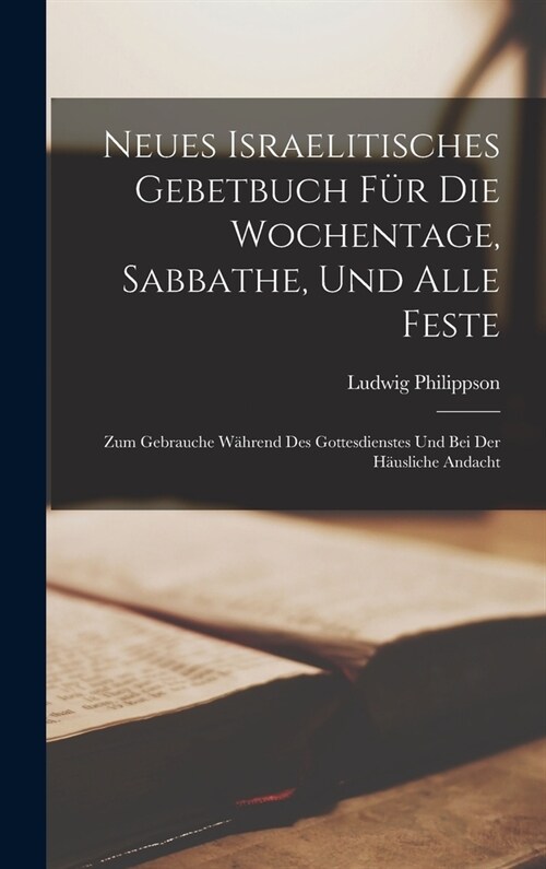 Neues Israelitisches Gebetbuch F? Die Wochentage, Sabbathe, Und Alle Feste: Zum Gebrauche W?rend Des Gottesdienstes Und Bei Der H?sliche Andacht (Hardcover)