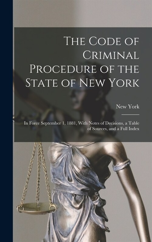 The Code of Criminal Procedure of the State of New York: In Force September 1, 1881, With Notes of Decisions, a Table of Sources, and a Full Index (Hardcover)