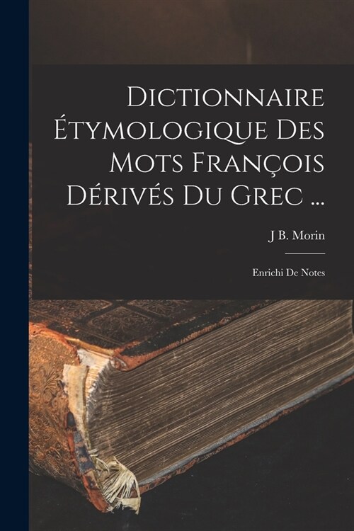 Dictionnaire ?ymologique Des Mots Fran?is D?iv? Du Grec ...: Enrichi De Notes (Paperback)