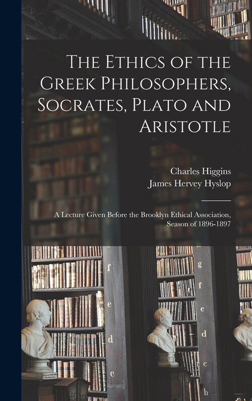 The Ethics of the Greek Philosophers, Socrates, Plato and Aristotle: A Lecture Given Before the Brooklyn Ethical Association, Season of 1896-1897 (Hardcover)