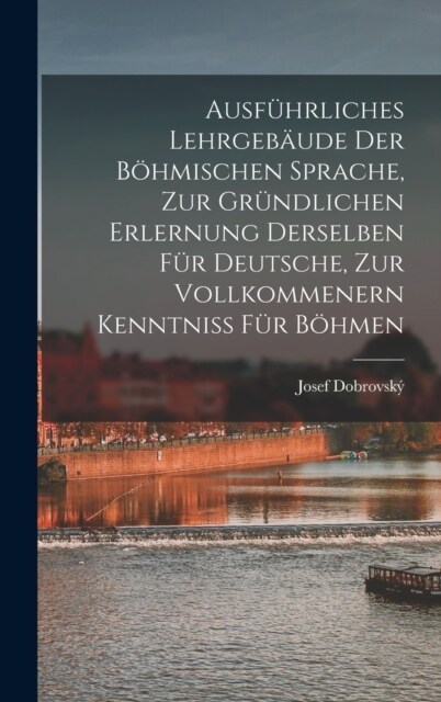 Ausf?rliches Lehrgeb?de Der B?mischen Sprache, Zur Gr?dlichen Erlernung Derselben F? Deutsche, Zur Vollkommenern Kenntniss F? B?men (Hardcover)