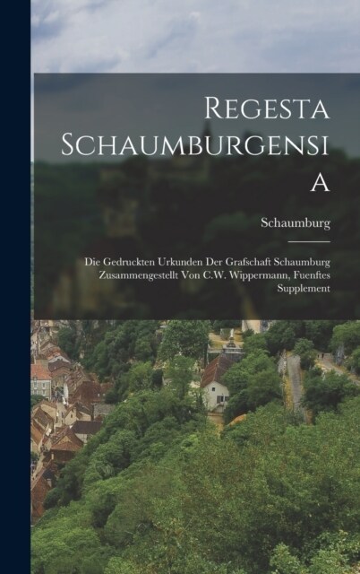 Regesta Schaumburgensia: Die Gedruckten Urkunden Der Grafschaft Schaumburg Zusammengestellt Von C.W. Wippermann, Fuenftes Supplement (Hardcover)