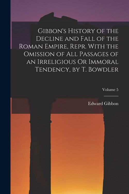 Gibbons History of the Decline and Fall of the Roman Empire, Repr. With the Omission of All Passages of an Irreligious Or Immoral Tendency, by T. Bow (Paperback)