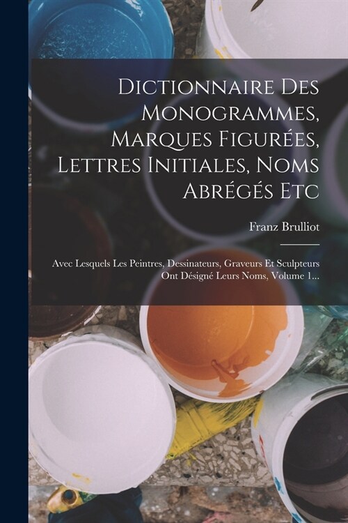 Dictionnaire Des Monogrammes, Marques Figur?s, Lettres Initiales, Noms Abr?? Etc: Avec Lesquels Les Peintres, Dessinateurs, Graveurs Et Sculpteurs (Paperback)