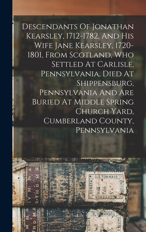 Descendants Of Jonathan Kearsley, 1712-1782, And His Wife Jane Kearsley, 1720-1801, From Scotland, Who Settled At Carlisle, Pennsylvania, Died At Ship (Hardcover)