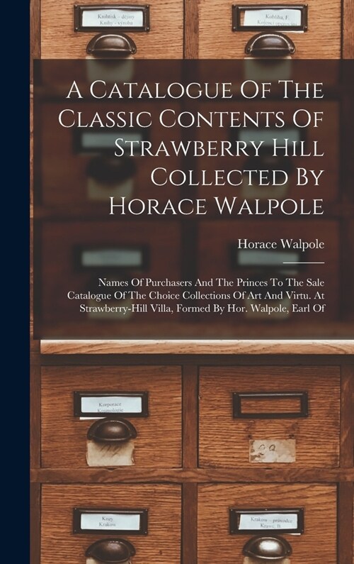 A Catalogue Of The Classic Contents Of Strawberry Hill Collected By Horace Walpole: Names Of Purchasers And The Princes To The Sale Catalogue Of The C (Hardcover)