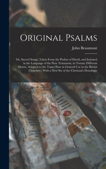 Original Psalms: Or, Sacred Songs, Taken From the Psalms of David, and Imitated in the Language of the New Testament, in Twenty Differe (Hardcover)