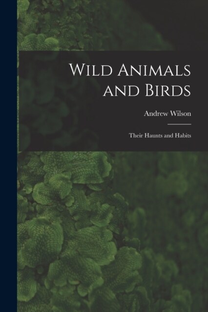 Wild Animals and Birds: Their Haunts and Habits (Paperback)