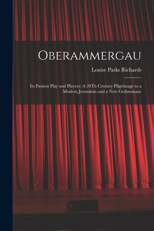 Oberammergau: Its Passion Play and Players: A 20Th Century Pilgrimage to a Modern Jerusalem and a New Gethsemane (Paperback)