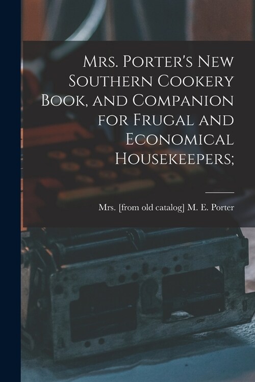 Mrs. Porters new Southern Cookery Book, and Companion for Frugal and Economical Housekeepers; (Paperback)