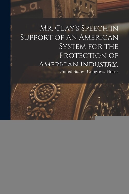 Mr. Clays Speech in Support of an American System for the Protection of American Industry, Delivered March 30th and 31st, 1824 (Paperback)
