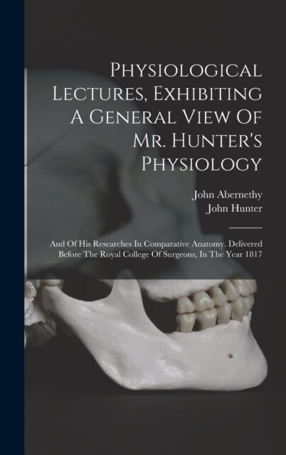 Physiological Lectures, Exhibiting A General View Of Mr. Hunters Physiology: And Of His Researches In Comparative Anatomy. Delivered Before The Royal (Hardcover)