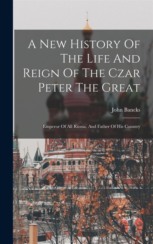 A New History Of The Life And Reign Of The Czar Peter The Great: Emperor Of All Russia, And Father Of His Country (Hardcover)