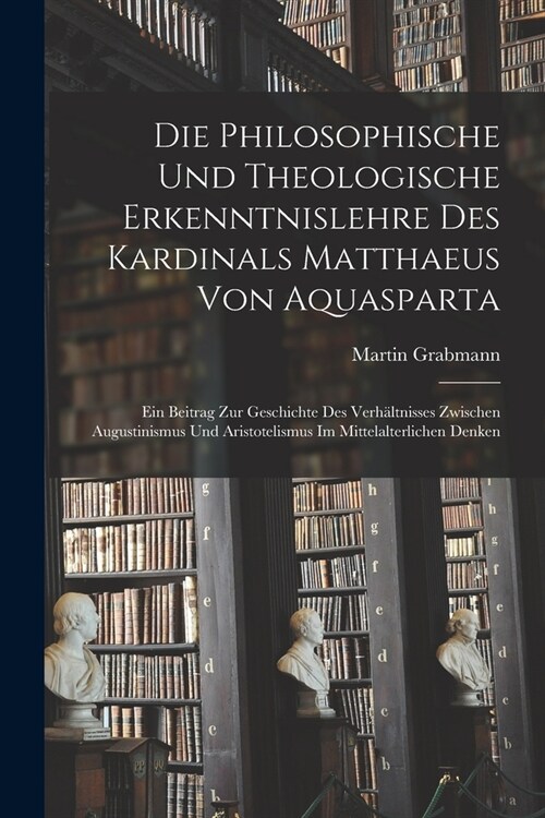 Die Philosophische Und Theologische Erkenntnislehre Des Kardinals Matthaeus Von Aquasparta: Ein Beitrag Zur Geschichte Des Verh?tnisses Zwischen Augu (Paperback)