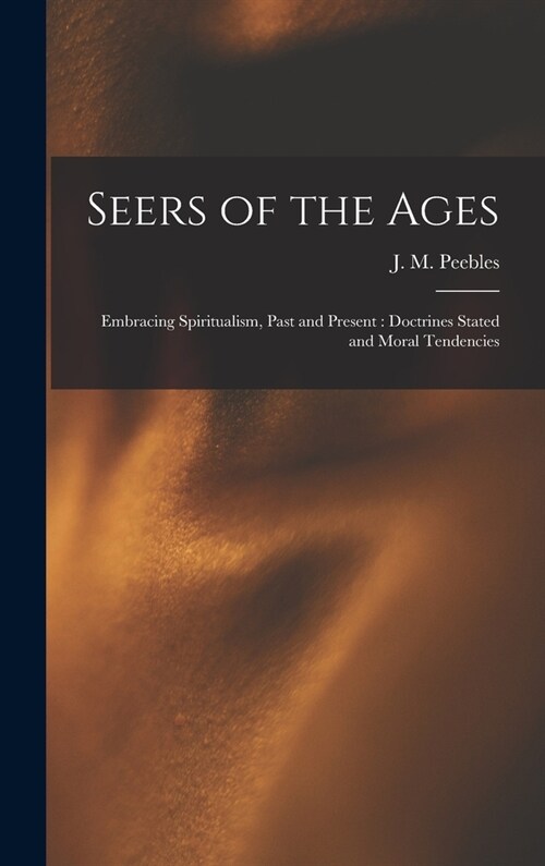 Seers of the Ages: Embracing Spiritualism, Past and Present: Doctrines Stated and Moral Tendencies (Hardcover)