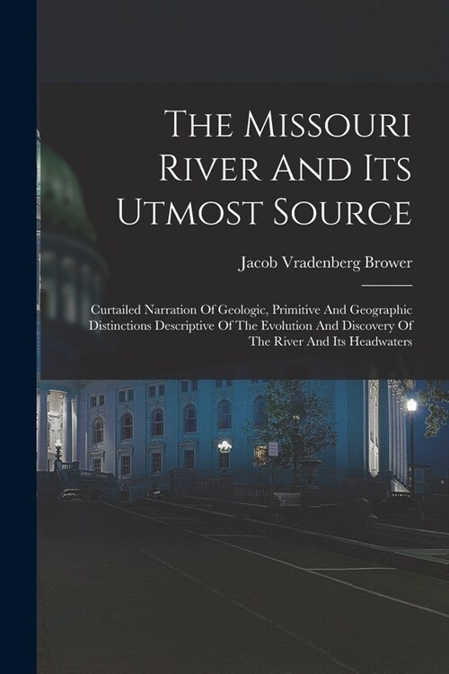 The Missouri River And Its Utmost Source: Curtailed Narration Of Geologic, Primitive And Geographic Distinctions Descriptive Of The Evolution And Disc (Paperback)