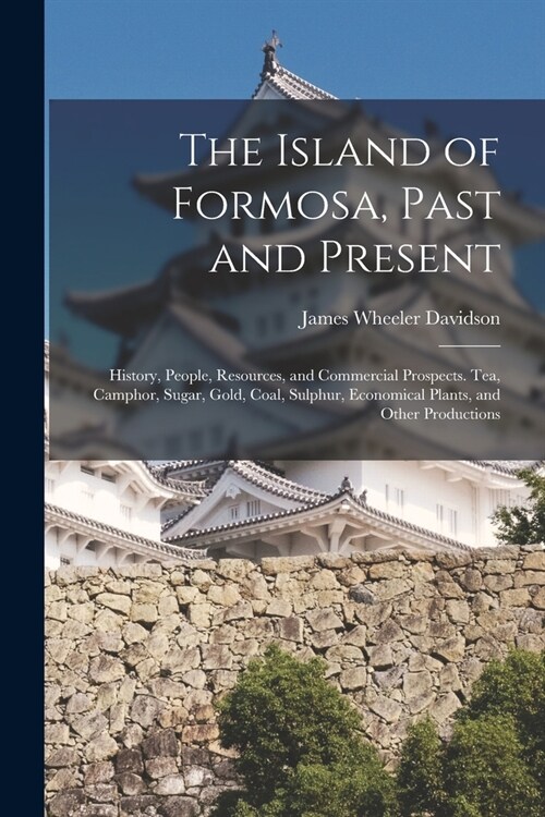 The Island of Formosa, Past and Present: History, People, Resources, and Commercial Prospects. Tea, Camphor, Sugar, Gold, Coal, Sulphur, Economical Pl (Paperback)