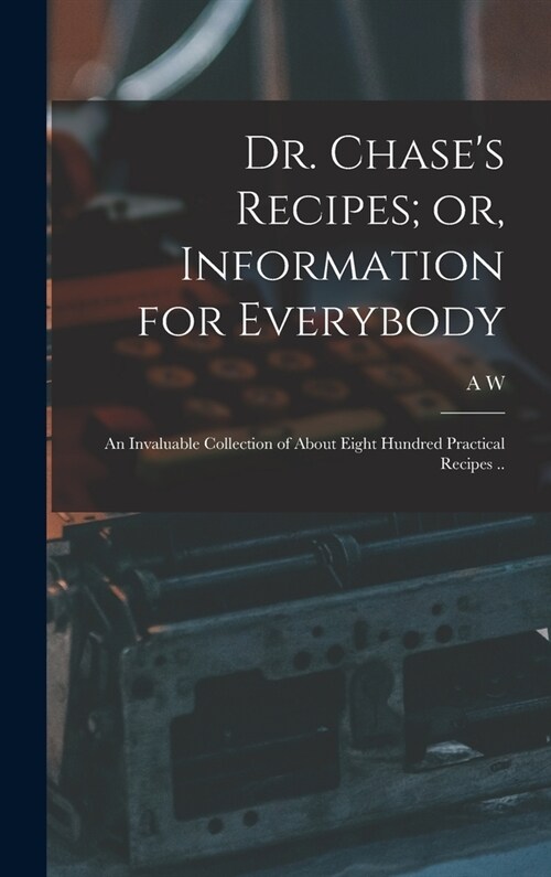 Dr. Chases Recipes; or, Information for Everybody: An Invaluable Collection of About Eight Hundred Practical Recipes .. (Hardcover)