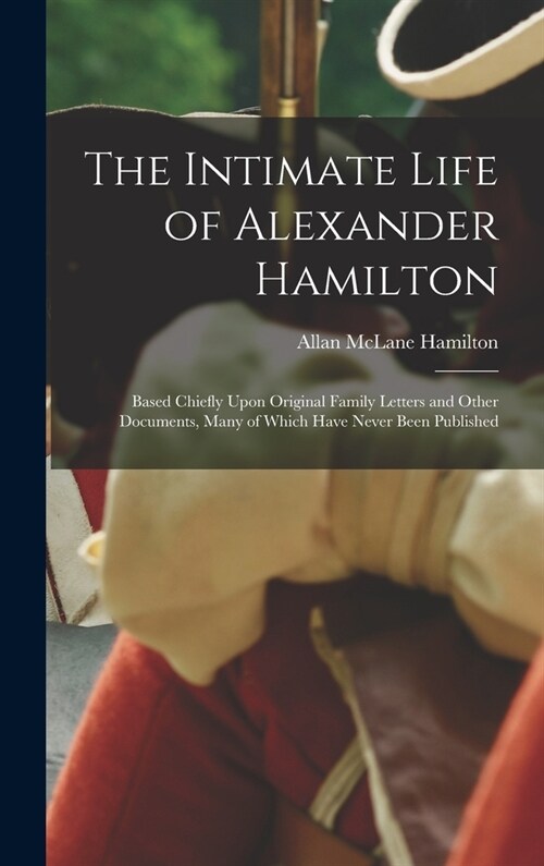 The Intimate Life of Alexander Hamilton: Based Chiefly Upon Original Family Letters and Other Documents, Many of Which Have Never Been Published (Hardcover)