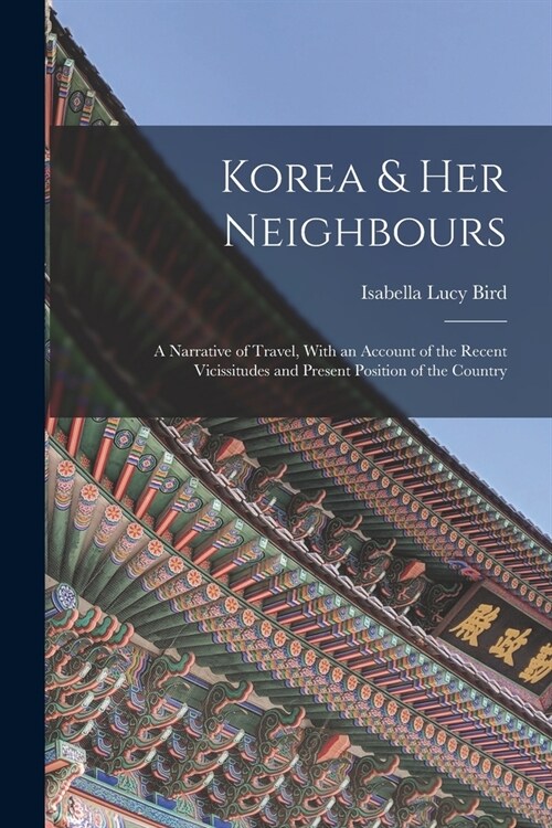 Korea & Her Neighbours: A Narrative of Travel, With an Account of the Recent Vicissitudes and Present Position of the Country (Paperback)